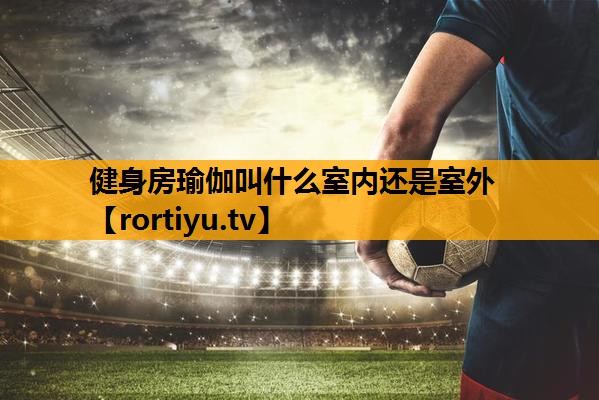健身房瑜伽叫什么室内还是室外