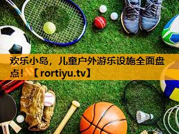 欢乐小岛，儿童户外游乐设施全面盘点！