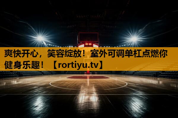 爽快开心，笑容绽放！室外可调单杠点燃你健身乐趣！