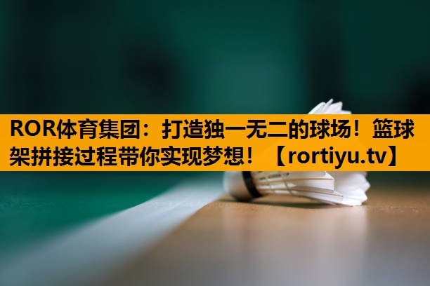 打造独一无二的球场！篮球架拼接过程带你实现梦想！