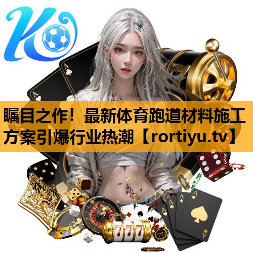 瞩目之作！最新体育跑道材料施工方案引爆行业热潮