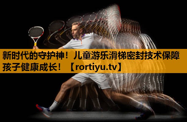 新时代的守护神！儿童游乐滑梯密封技术保障孩子健康成长！
