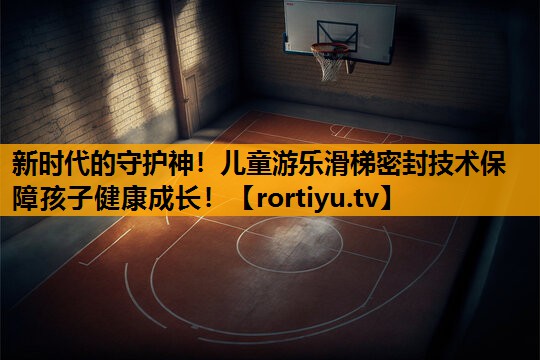 新时代的守护神！儿童游乐滑梯密封技术保障孩子健康成长！