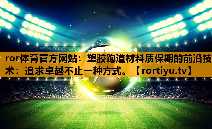 塑胶跑道材料质保期的前沿技术：追求卓越不止一种方式。